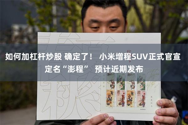 如何加杠杆炒股 确定了！ 小米增程SUV正式官宣 定名“澎程”  预计近期发布