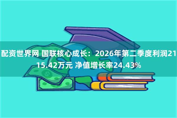 配资世界网 国联核心成长：2026年第二季度利润2115.42万元 净值增长率24.43%