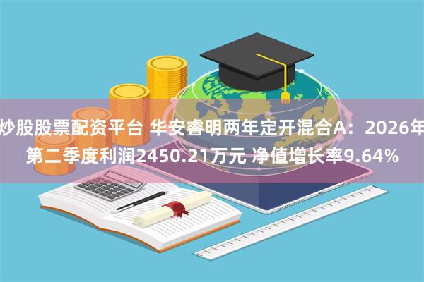 炒股股票配资平台 华安睿明两年定开混合A：2026年第二季度利润2450.21万元 净值增长率9.64%