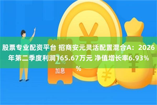 股票专业配资平台 招商安元灵活配置混合A:2026年第二季度利润165.67万元 净值增长率6.93%