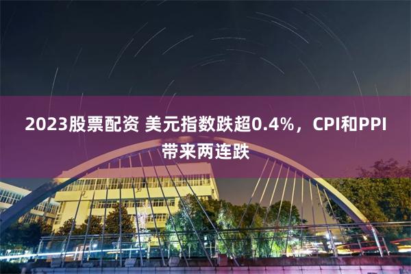 2023股票配资 美元指数跌超0.4%，CPI和PPI带来两连跌