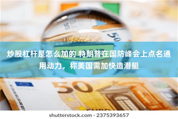 炒股杠杆是怎么加的 特朗普在国防峰会上点名通用动力，称美国需加快造潜艇