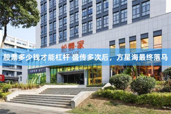 股票多少钱才能杠杆 盛传多次后，方星海最终落马