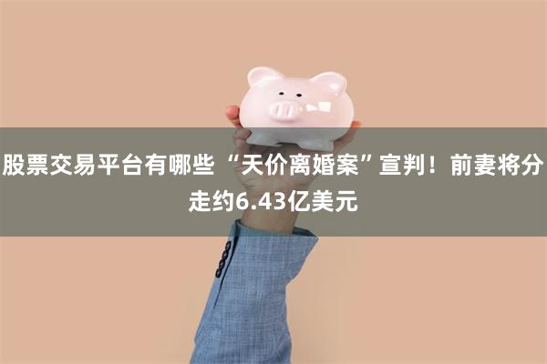 股票交易平台有哪些 “天价离婚案”宣判！前妻将分走约6.43亿美元