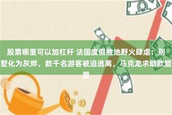 股票哪里可以加杠杆 法国度假胜地野火肆虐：别墅化为灰烬，数千名游客被迫逃离，马克龙求助欧盟