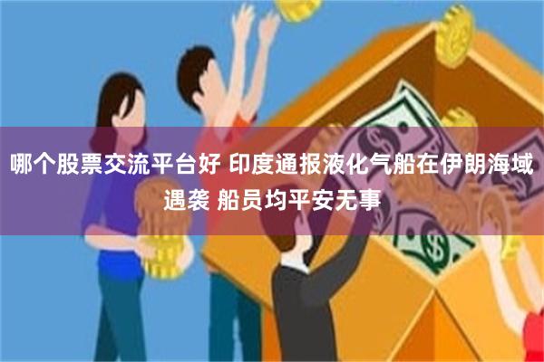 哪个股票交流平台好 印度通报液化气船在伊朗海域遇袭 船员均平安无事