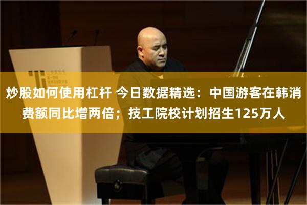 炒股如何使用杠杆 今日数据精选：中国游客在韩消费额同比增两倍；技工院校计划招生125万人