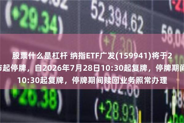 股票什么是杠杆 纳指ETF广发(159941)将于2026年7月28日开市起停牌，自2026年7月28日10:30起复牌，停牌期间赎回业务照常办理