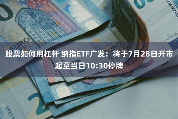 股票如何用杠杆 纳指ETF广发：将于7月28日开市起至当日10:30停牌