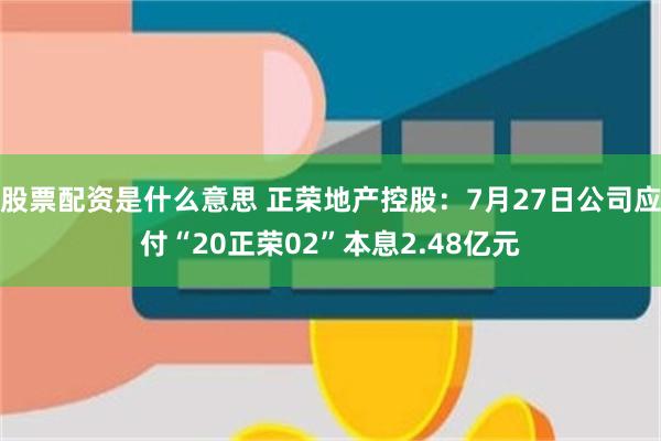 股票配资是什么意思 正荣地产控股：7月27日公司应付“20正荣02”本息2.48亿元