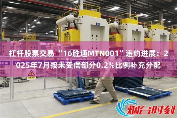 杠杆股票交易 “16胜通MTN001”违约进展：2025年7月按未受偿部分0.2%比例补充分配