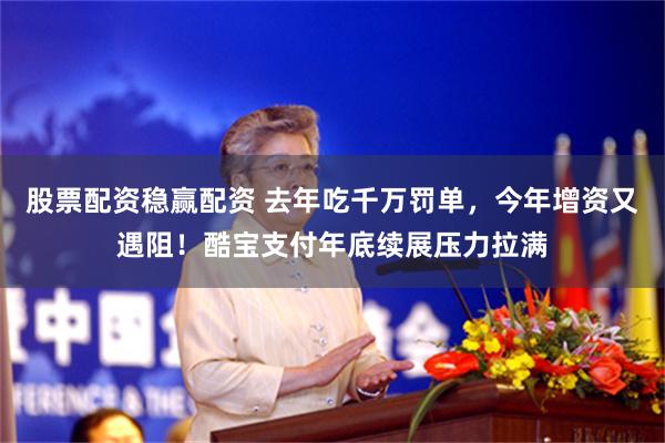 股票配资稳赢配资 去年吃千万罚单，今年增资又遇阻！酷宝支付年底续展压力拉满