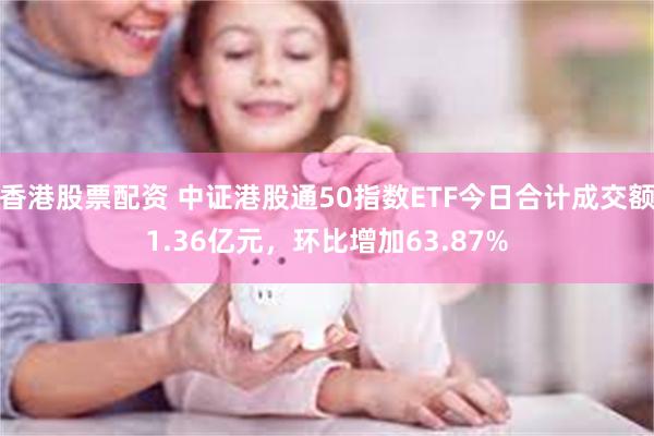 香港股票配资 中证港股通50指数ETF今日合计成交额1.36亿元，环比增加63.87%