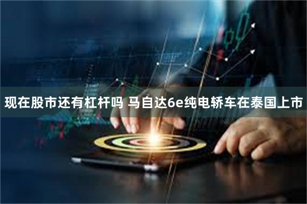 现在股市还有杠杆吗 马自达6e纯电轿车在泰国上市