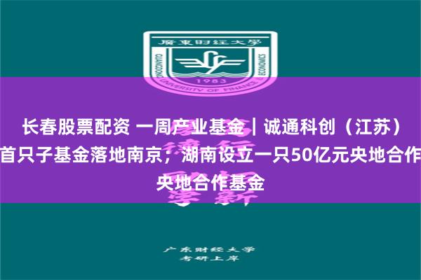 长春股票配资 一周产业基金｜诚通科创（江苏）基金首只子基金落地南京；湖南设立一只50亿元央地合作基金