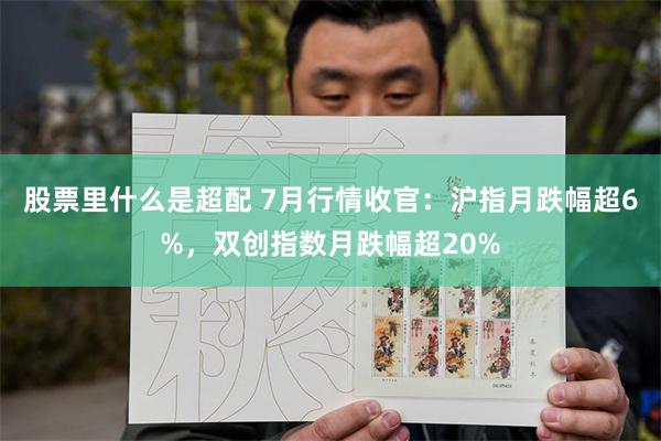 股票里什么是超配 7月行情收官：沪指月跌幅超6%，双创指数月跌幅超20%