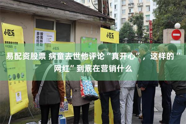 易配资股票 病童去世他评论“真开心”,这样的“网红”到底在营销什么
