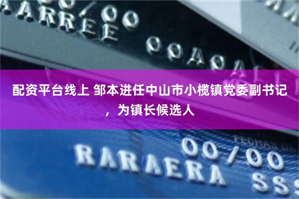 配资平台线上 邹本进任中山市小榄镇党委副书记，为镇长候选人
