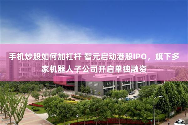 手机炒股如何加杠杆 智元启动港股IPO，旗下多家机器人子公司开启单独融资