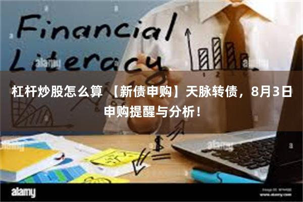 杠杆炒股怎么算 【新债申购】天脉转债,8月3日申购提醒与分析!
