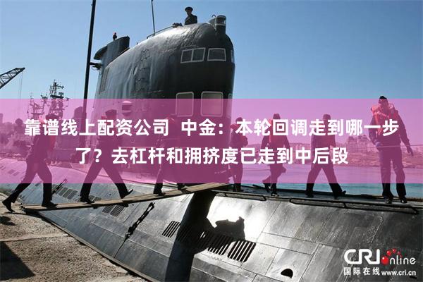 靠谱线上配资公司  中金：本轮回调走到哪一步了？去杠杆和拥挤度已走到中后段