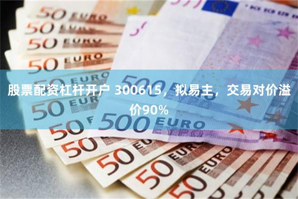 股票配资杠杆开户 300615，拟易主，交易对价溢价90%