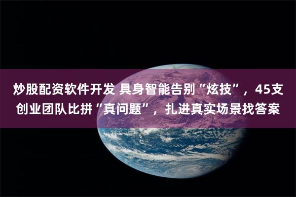 炒股配资软件开发 具身智能告别“炫技”，45支创业团队比拼“真问题”，扎进真实场景找答案