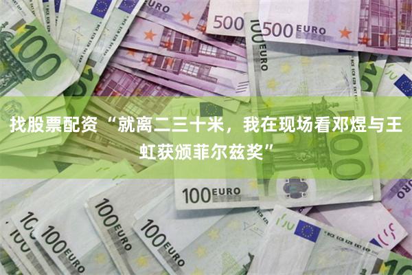 找股票配资 “就离二三十米，我在现场看邓煜与王虹获颁菲尔兹奖”