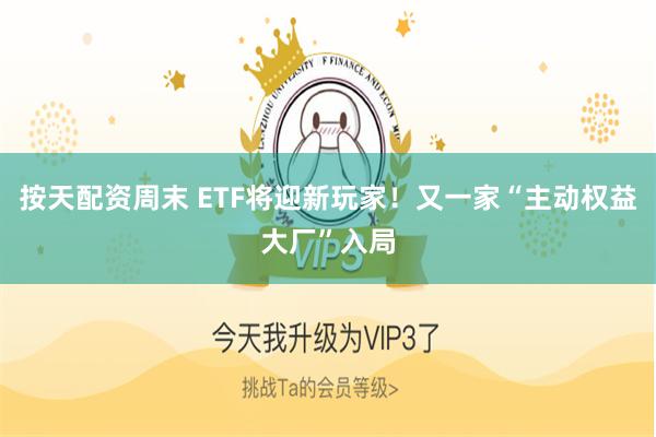 按天配资周末 ETF将迎新玩家！又一家“主动权益大厂”入局