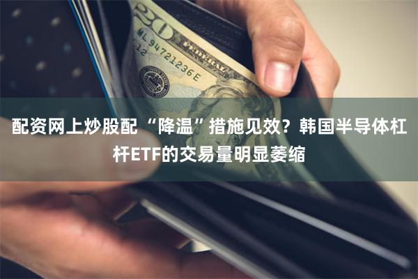 配资网上炒股配 “降温”措施见效？韩国半导体杠杆ETF的交易量明显萎缩