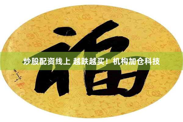 炒股配资线上 越跌越买!机构加仓科技