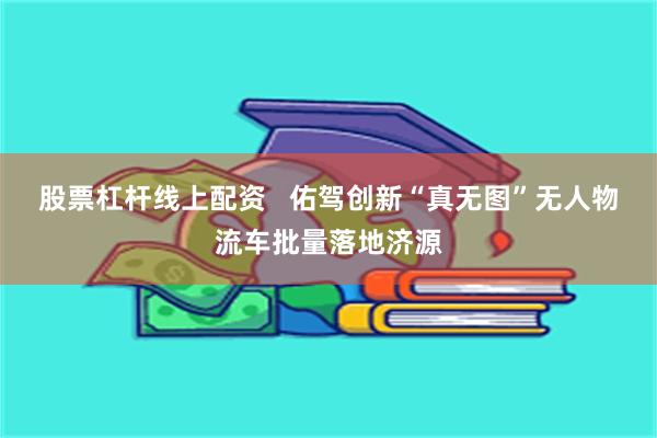 股票杠杆线上配资   佑驾创新“真无图”无人物流车批量落地济源