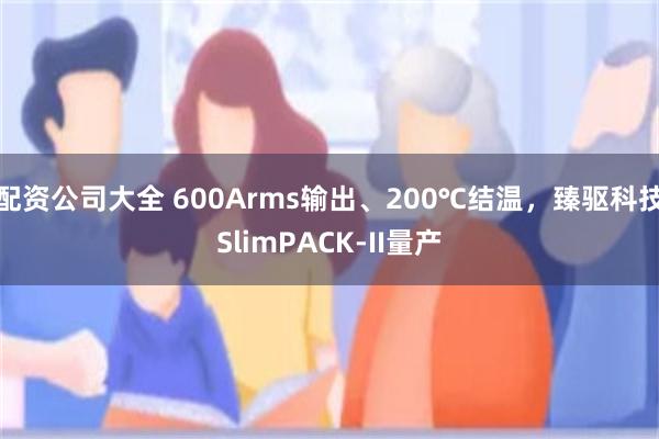 配资公司大全 600Arms输出、200℃结温，臻驱科技SlimPACK-II量产
