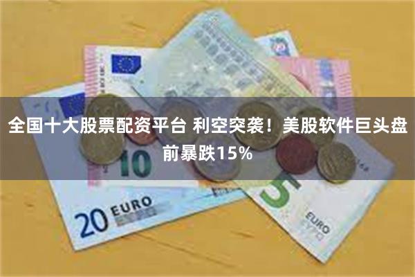 全国十大股票配资平台 利空突袭！美股软件巨头盘前暴跌15%