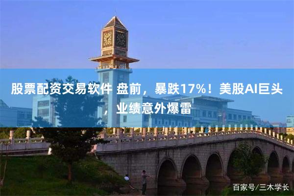 股票配资交易软件 盘前，暴跌17%！美股AI巨头，业绩意外爆雷