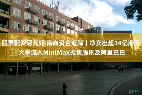 股票配资哪儿好 南向资金追踪｜净卖出超14亿港元 大举流入MiniMax抛售腾讯及阿里巴巴