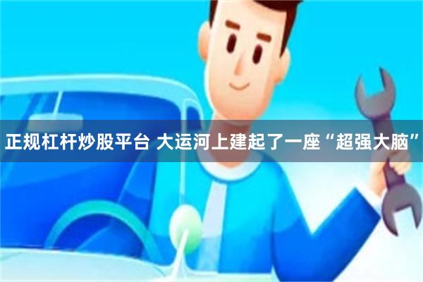 正规杠杆炒股平台 大运河上建起了一座“超强大脑”