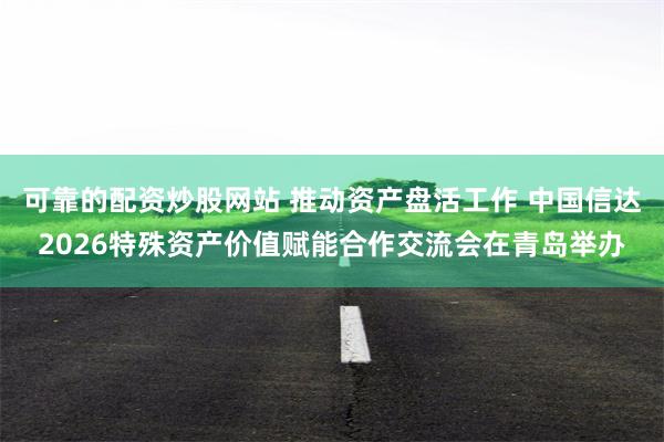 可靠的配资炒股网站 推动资产盘活工作 中国信达2026特殊资产价值赋能合作交流会在青岛举办