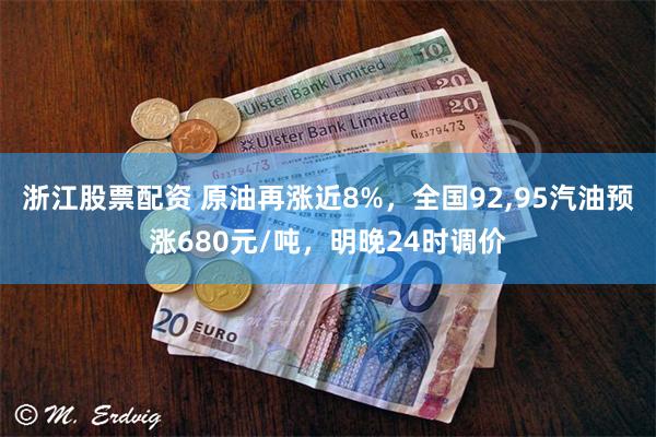 浙江股票配资 原油再涨近8%，全国92,95汽油预涨680元/吨，明晚24时调价