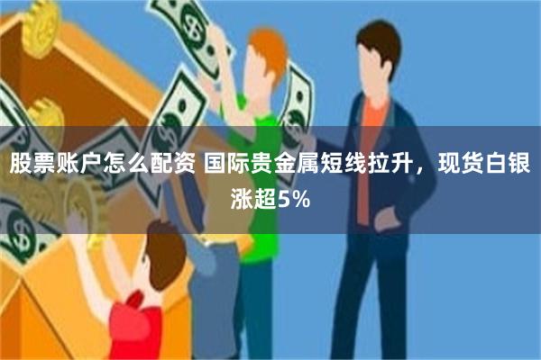股票账户怎么配资 国际贵金属短线拉升，现货白银涨超5%