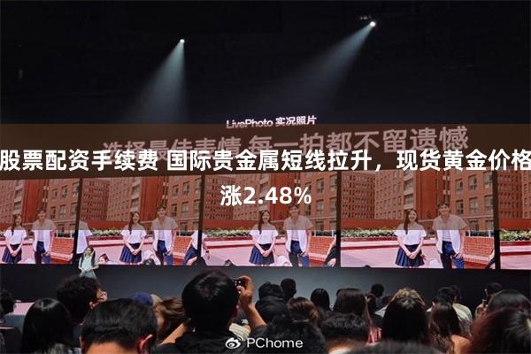 股票配资手续费 国际贵金属短线拉升，现货黄金价格涨2.48%