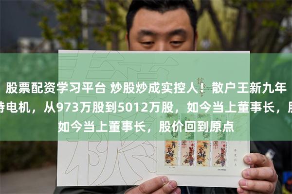 股票配资学习平台 炒股炒成实控人！散户王新九年逆势加仓江特电机，从973万股到5012万股，如今当上董事长，股价回到原点