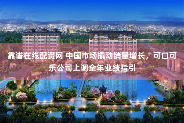 靠谱在线配资网 中国市场撬动销量增长，可口可乐公司上调全年业绩指引
