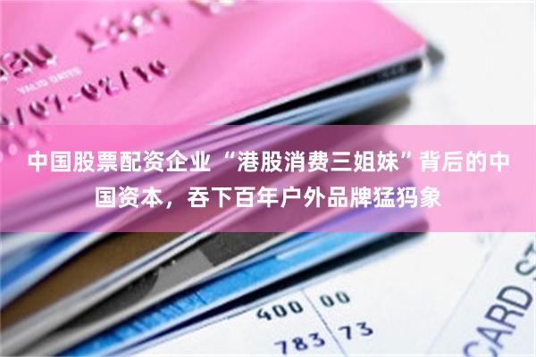 中国股票配资企业 “港股消费三姐妹”背后的中国资本,吞下百年户外品牌猛犸象