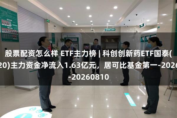 股票配资怎么样 ETF主力榜 | 科创创新药ETF国泰(589720)主力资金净流入1.63亿元，居可比基金第一-20260810