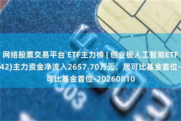 网络股票交易平台 ETF主力榜 | 创业板人工智能ETF大成(159242)主力资金净流入2657.70万元，居可比基金首位-20260810