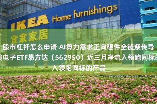 股市杠杆怎么申请 AI算力需求正向硬件全链条传导，消费电子ETF易方达（562950）近三月净流入领跑同标的产品