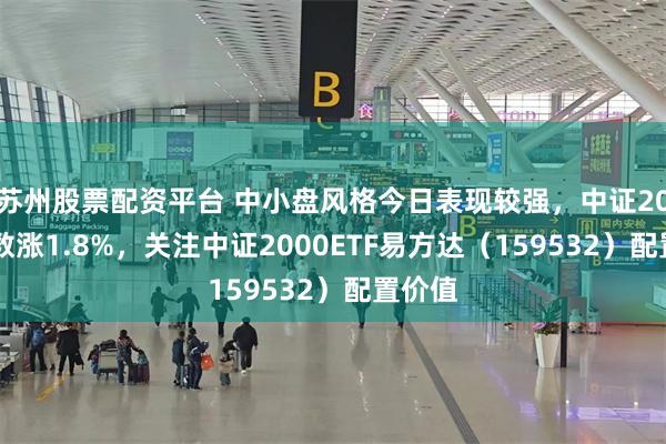 苏州股票配资平台 中小盘风格今日表现较强，中证2000指数涨1.8%，关注中证2000ETF易方达（159532）配置价值