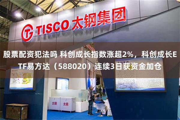 股票配资犯法吗 科创成长指数涨超2%，科创成长ETF易方达（588020）连续3日获资金加仓