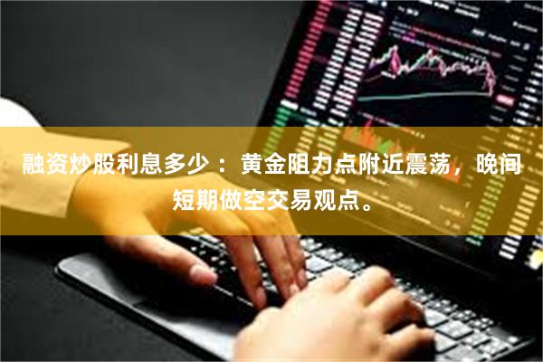 融资炒股利息多少 ：黄金阻力点附近震荡，晚间短期做空交易观点。